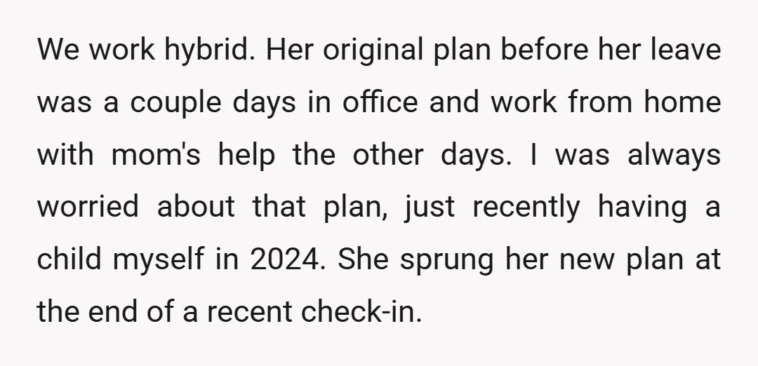 We work hybrid. Her original plan before her leave was a couple days in office and work from home with mom's help the other days. I was always worried about...