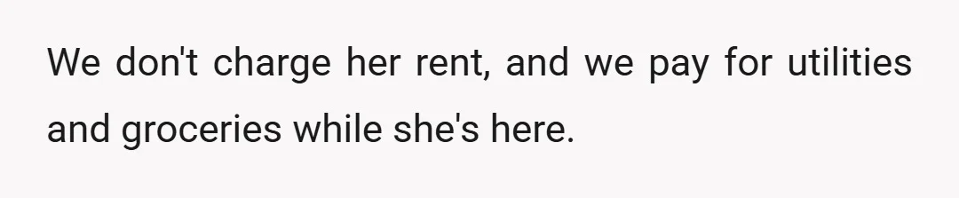 We don't charge her rent, and we pay for utilities and groceries while she's here.