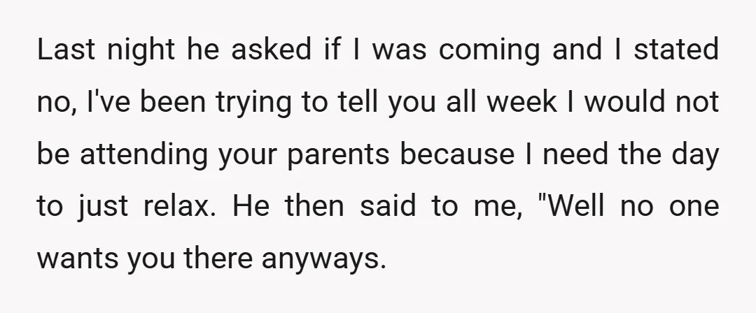 Last night he asked if I was coming and I stated no, I've been trying to tell you all week I would not be attending your parents because I need...