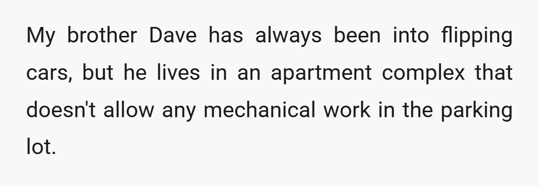 My brother Dave has always been into flipping cars, but he lives in an apartment complex that doesn't allow any mechanical work in the parking lot.