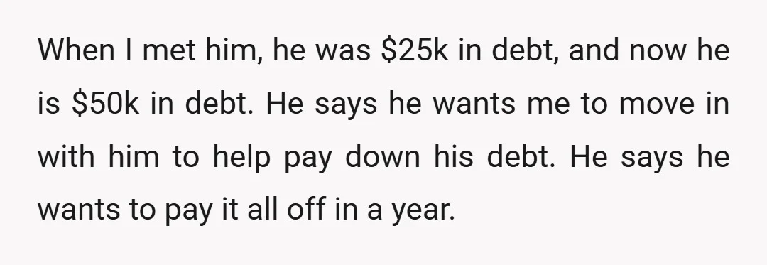 When I met him, he was $25k in debt, and now he is $50k in debt. He says he wants me to move in with him to help pay down...