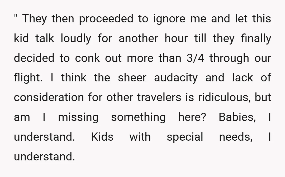 " They then proceeded to ignore me and let this kid talk loudly for another hour till they finally decided to conk out more than 3/4 through our flight. I...