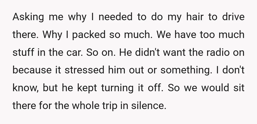 Asking me why I needed to do my hair to drive there. Why I packed so much. We have too much stuff in the car. So on. He didn't want...