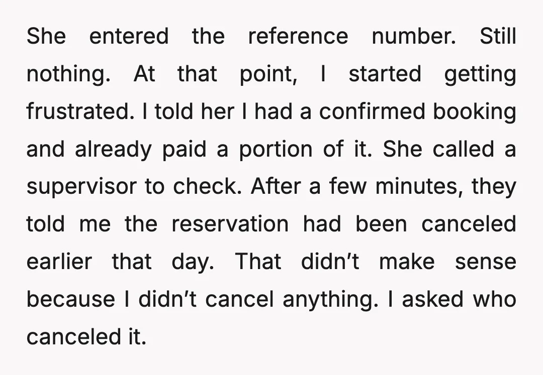 She entered the reference number. Still nothing. At that point, I started getting frustrated. I told her I had a confirmed booking and already paid a portion of it. She...
