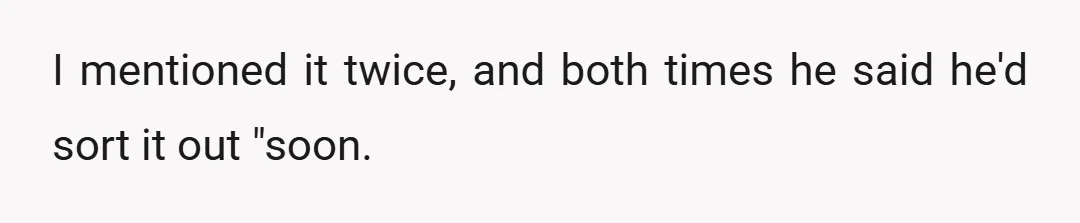 I mentioned it twice, and both times he said he'd sort it out "soon.