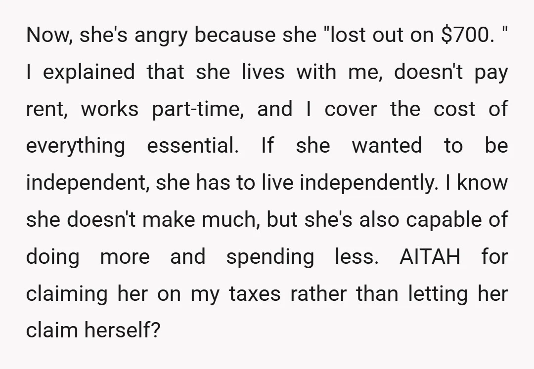 Now, she's angry because she "lost out on $700." I explained that she lives with me, doesn't pay rent, works part-time, and I cover the cost of everything essential. If...