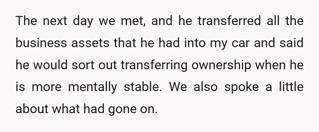 The next day we met, and he transferred all the business assets that he had into my car and said he would sort out transferring ownership when he is more...
