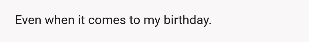 Even when it comes to my birthday.