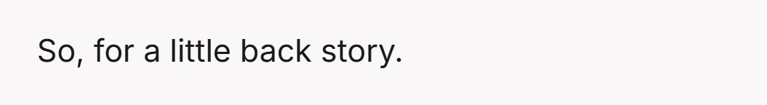 So, for a little back story.
