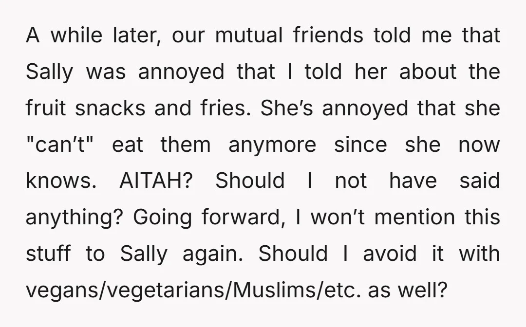 A while later, our mutual friends told me that Sally was annoyed that I told her about the fruit snacks and fries. She’s annoyed that she "can’t" eat them anymore...