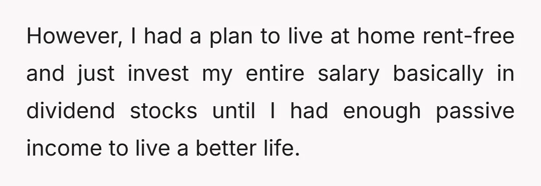 However, I had a plan to live at home rent-free and just invest my entire salary basically in dividend stocks until I had enough passive income to live a better...