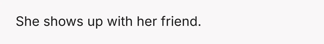 She shows up with her friend.