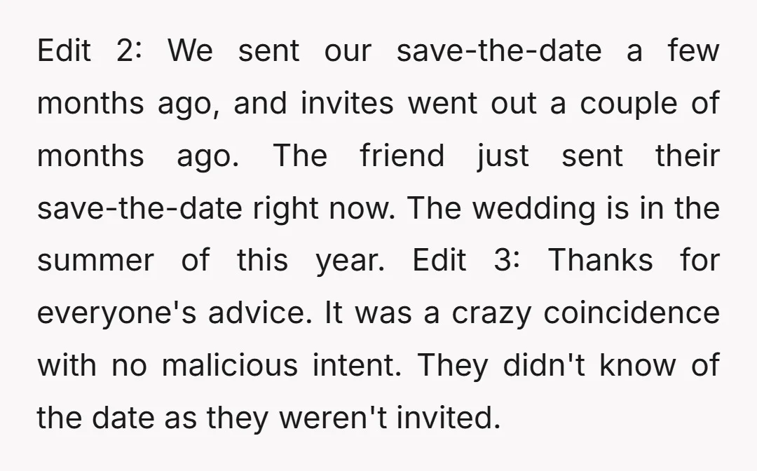 Edit 2: We sent our save-the-date a few months ago, and invites went out a couple of months ago. The friend just sent their save-the-date right now. The wedding is...