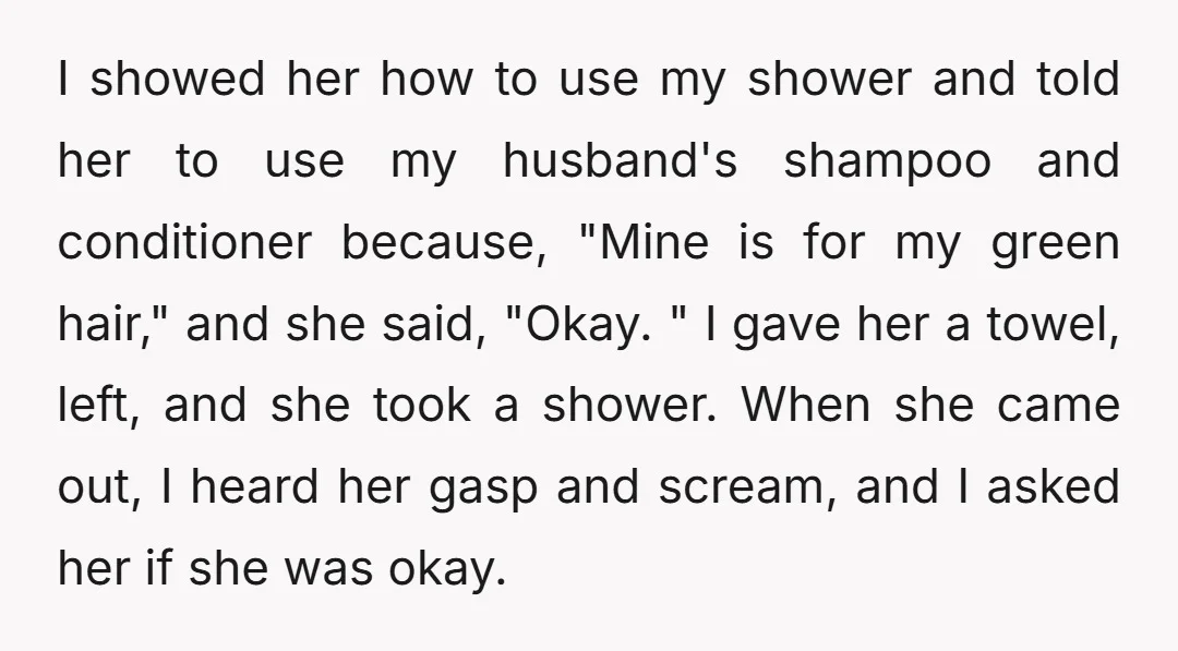 I showed her how to use my shower and told her to use my husband's shampoo and conditioner because, "Mine is for my green hair," and she said, "Okay. "...