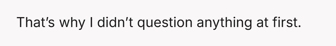 That’s why I didn’t question anything at first.