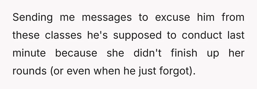 Sending me messages to excuse him from these classes he's supposed to conduct last minute because she didn't finish up her rounds (or even when he just forgot).