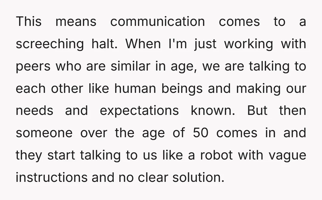 This means communication comes to a screeching halt. When I'm just working with peers who are similar in age, we are talking to each other like human beings and making...