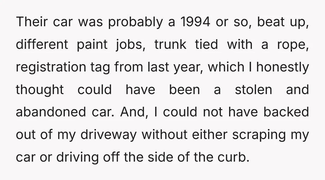 Their car was probably a 1994 or so, beat up, different paint jobs, trunk tied with a rope, registration tag from last year, which I honestly thought could have been...