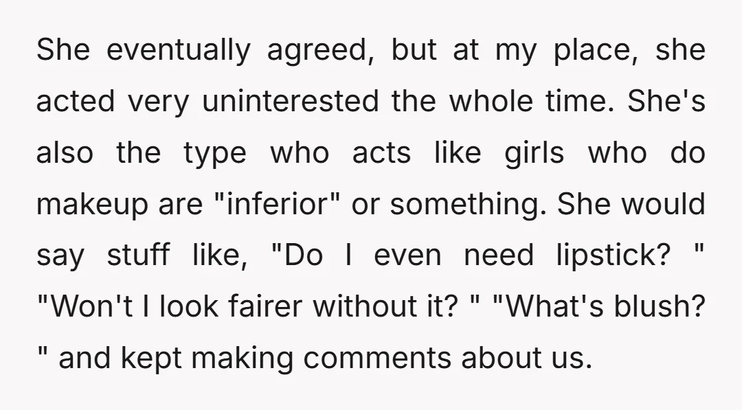 She eventually agreed, but at my place, she acted very uninterested the whole time. She's also the type who acts like girls who do makeup are "inferior" or something. She...