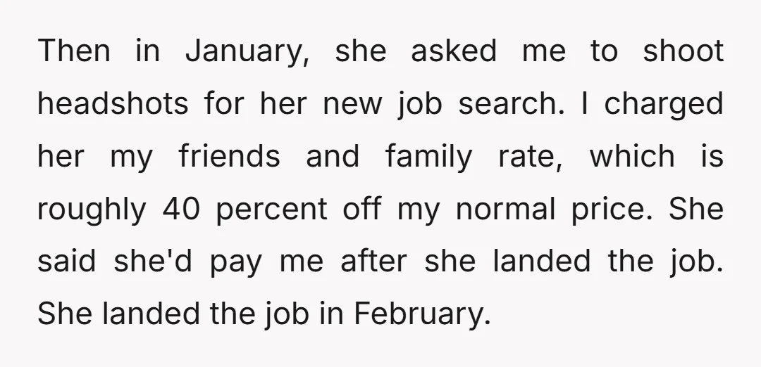 Then in January, she asked me to shoot headshots for her new job search. I charged her my friends and family rate, which is roughly 40 percent off my normal...