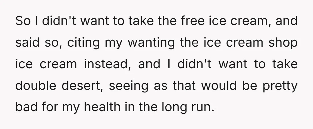 So I didn't want to take the free ice cream, and said so, citing my wanting the ice cream shop ice cream instead, and I didn't want to take double...