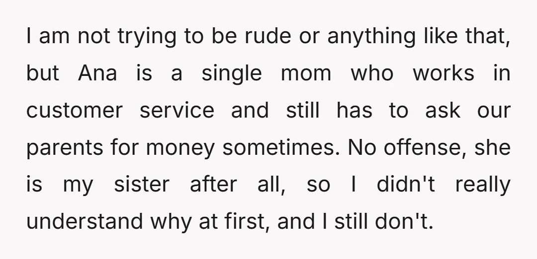 I am not trying to be rude or anything like that, but Ana is a single mom who works in customer service and still has to ask our parents for...