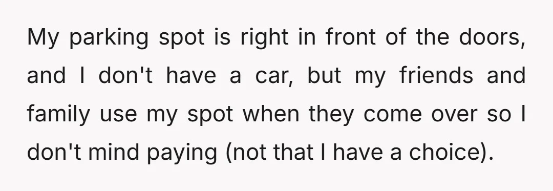 My parking spot is right in front of the doors, and I don't have a car, but my friends and family use my spot when they come over so I...