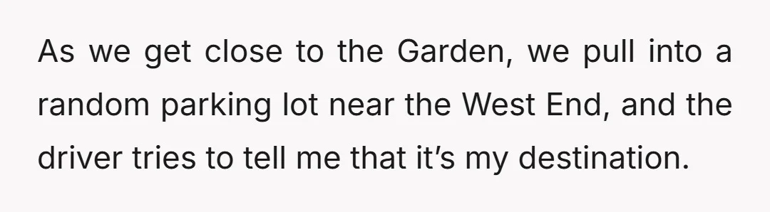 As we get close to the Garden, we pull into a random parking lot near the West End, and the driver tries to tell me that it’s my destination.