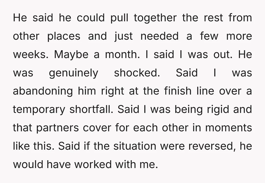 He said he could pull together the rest from other places and just needed a few more weeks. Maybe a month. I said I was out. He was genuinely shocked....