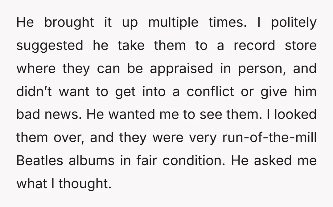 He brought it up multiple times. I politely suggested he take them to a record store where they can be appraised in person, and didn’t want to get into a...