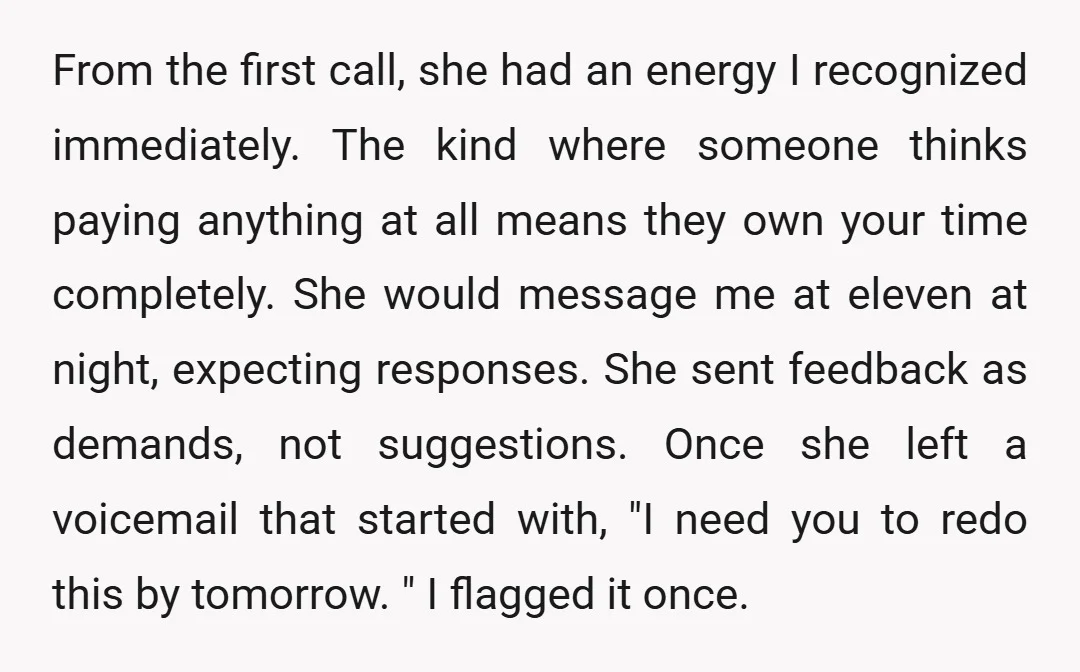 From the first call, she had an energy I recognized immediately. The kind where someone thinks paying anything at all means they own your time completely. She would message me...