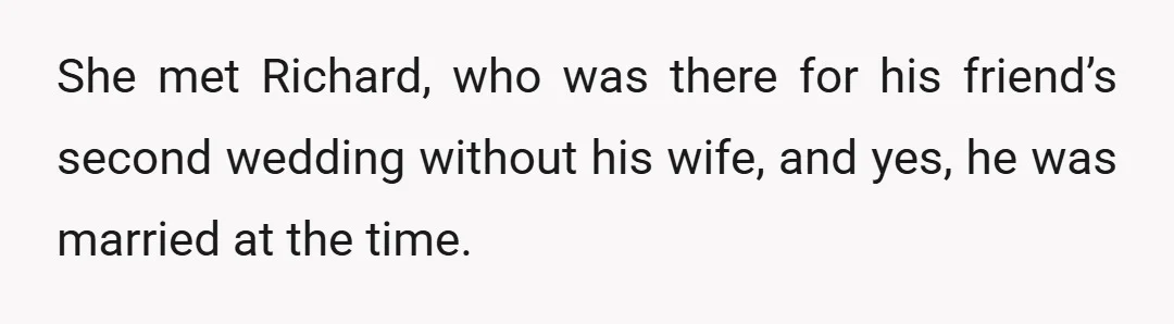 She met Richard, who was there for his friend’s second wedding without his wife, and yes, he was married at the time.