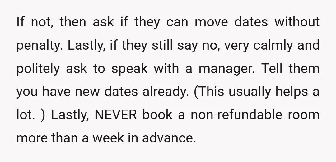 If not, then ask if they can move dates without penalty. Lastly, if they still say no, very calmly and politely ask to speak with a manager. Tell them you...