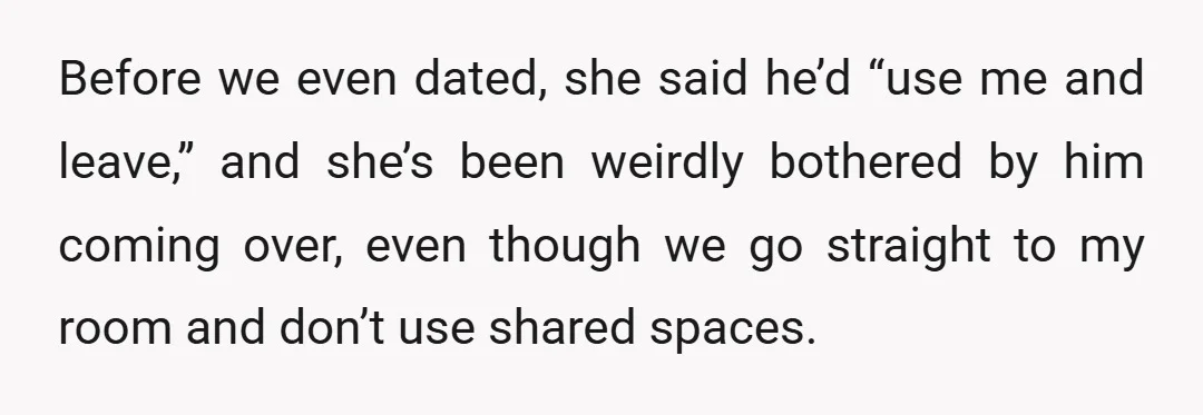 Before we even dated, she said he’d “use me and leave,” and she’s been weirdly bothered by him coming over, even though we go straight to my room and don’t...