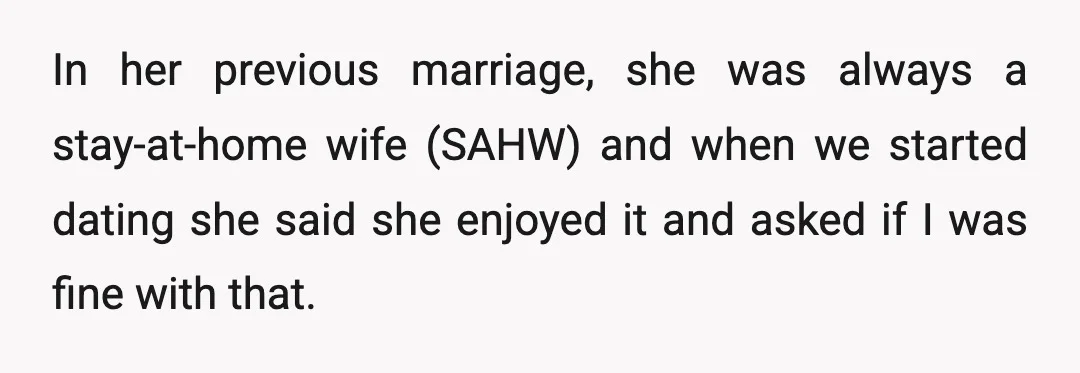 In her previous marriage, she was always a stay-at-home wife (SAHW) and when we started dating she said she enjoyed it and asked if I was fine with that.