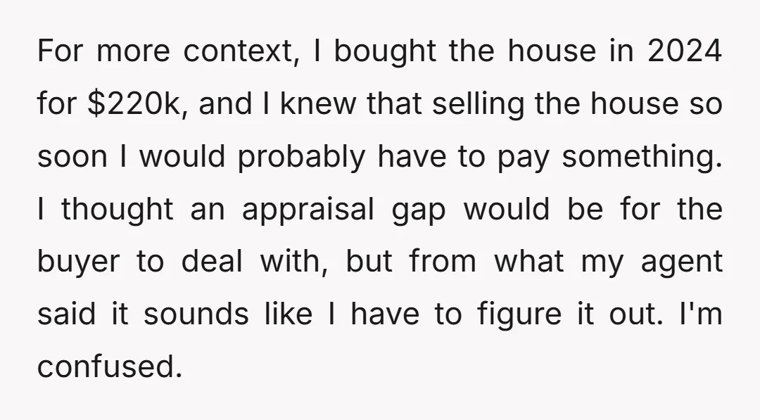 For more context, I bought the house in 2024 for $220k, and I knew that selling the house so soon I would probably have to pay something. I thought an...