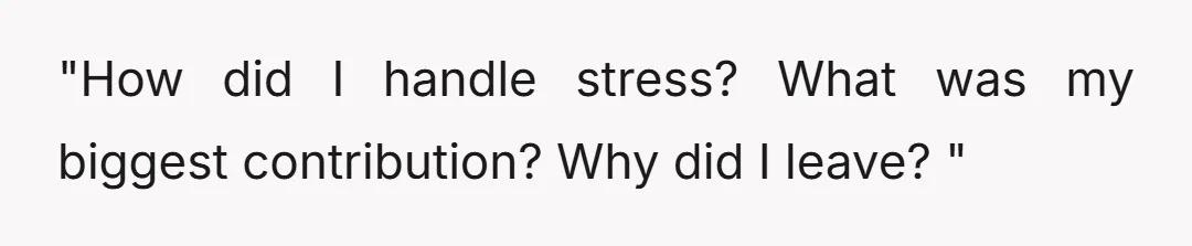 "How did I handle stress? What was my biggest contribution? Why did I leave? "