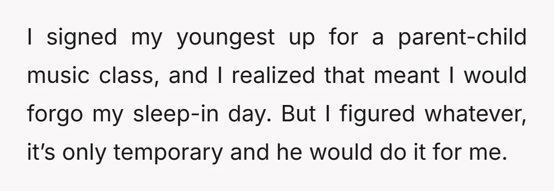 I signed my youngest up for a parent-child music class, and I realized that meant I would forgo my sleep-in day. But I figured whatever, it’s only temporary and he...