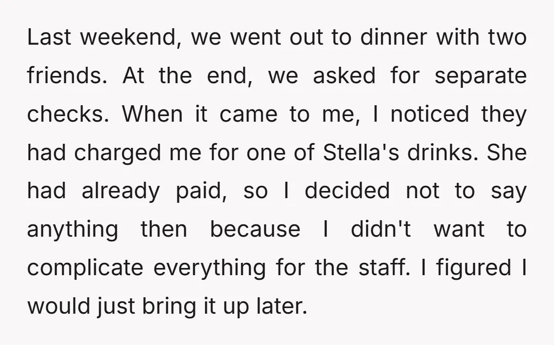 Last weekend, we went out to dinner with two friends. At the end, we asked for separate checks. When it came to me, I noticed they had charged me for...