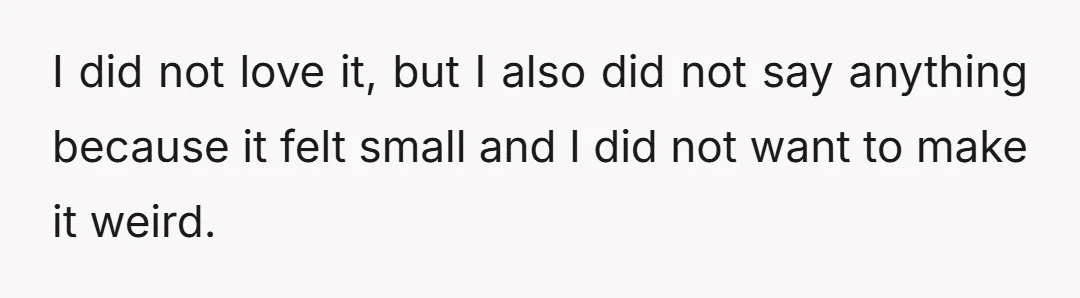 I did not love it, but I also did not say anything because it felt small and I did not want to make it weird.