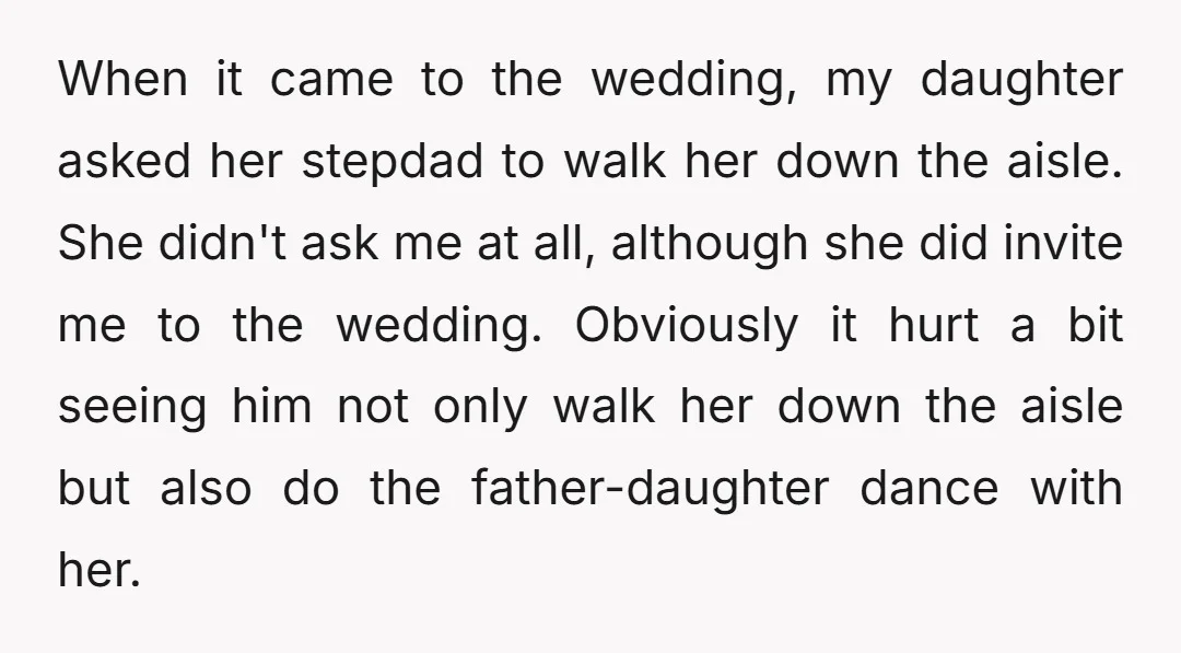 When it came to the wedding, my daughter asked her stepdad to walk her down the aisle. She didn't ask me at all, although she did invite me to the...