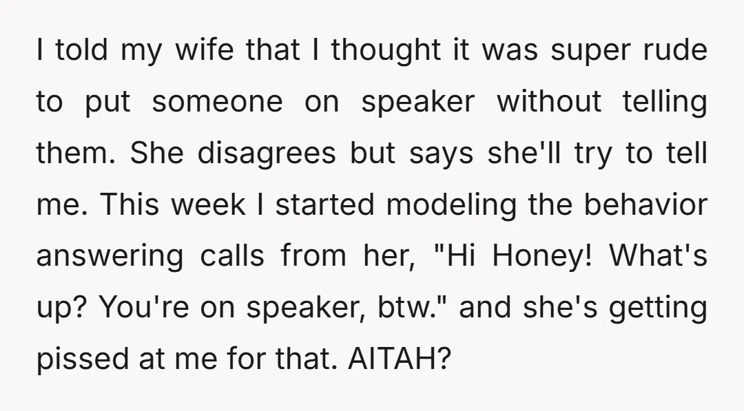 I told my wife that I thought it was super rude to put someone on speaker without telling them. She disagrees but says she'll try to tell me. This week...