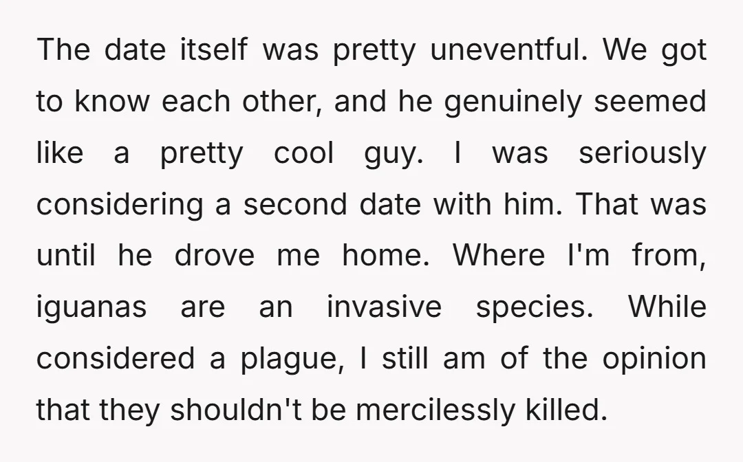 The date itself was pretty uneventful. We got to know each other, and he genuinely seemed like a pretty cool guy. I was seriously considering a second date with him....