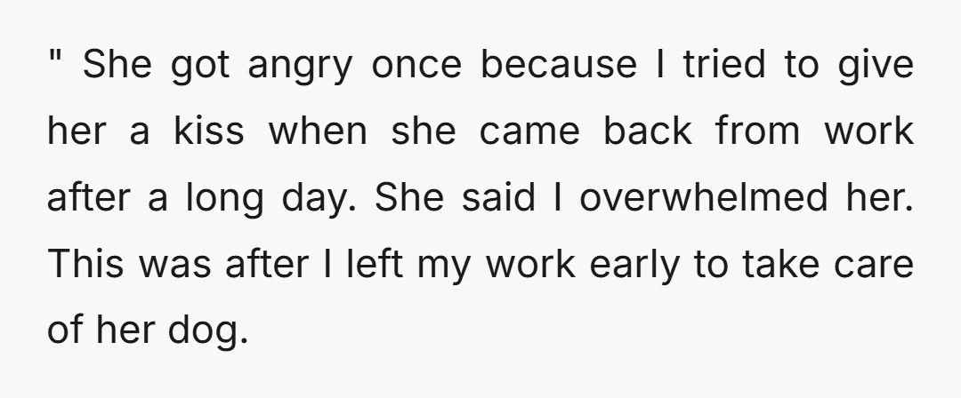 " She got angry once because I tried to give her a kiss when she came back from work after a long day. She said I overwhelmed her. This was...