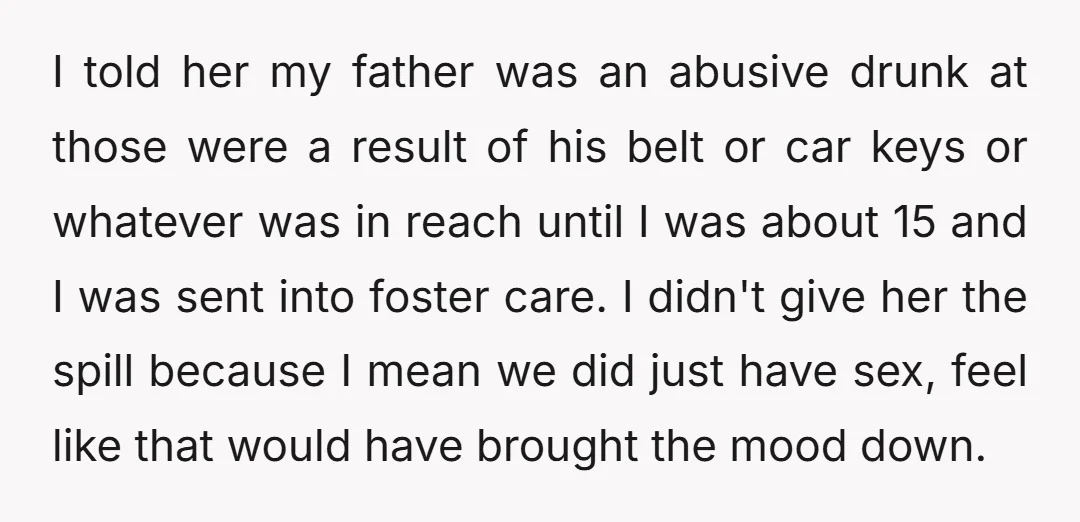 I told her my father was an abusive drunk at those were a result of his belt or car keys or whatever was in reach until I was about 15...