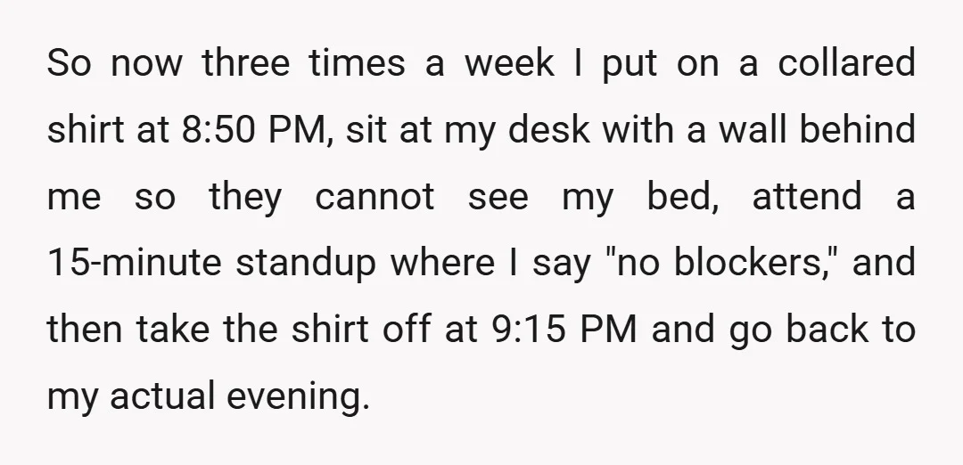 So now three times a week I put on a collared shirt at 8:50 PM, sit at my desk with a wall behind me so they cannot see my bed,...