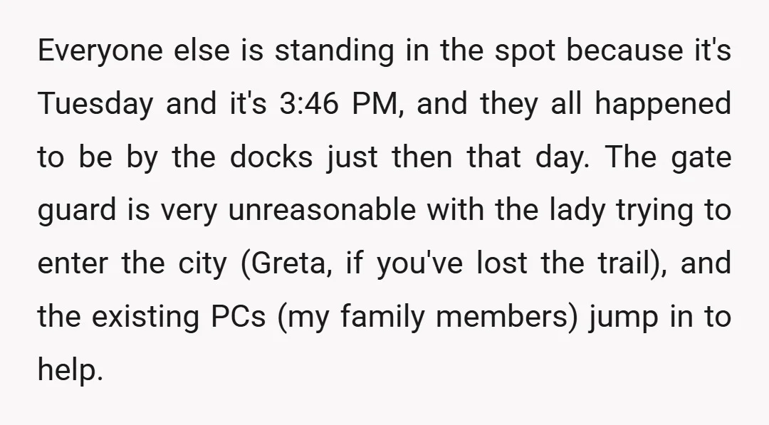 Everyone else is standing in the spot because it's Tuesday and it's 3:46 PM, and they all happened to be by the docks just then that day. The gate guard...