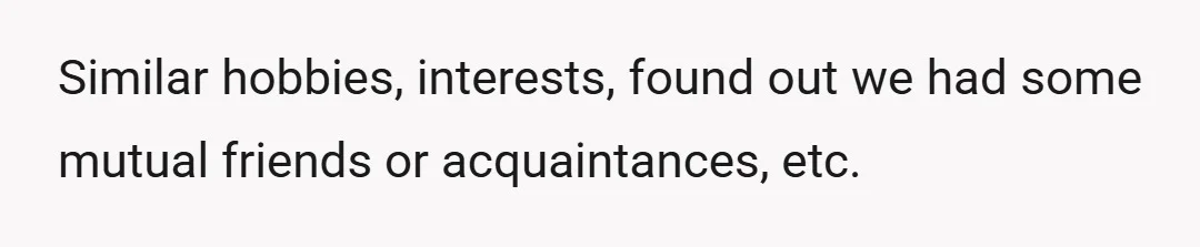 Similar hobbies, interests, found out we had some mutual friends or acquaintances, etc.