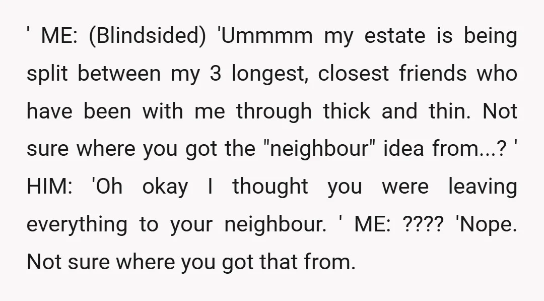 ' ME: (Blindsided) 'Ummmm my estate is being split between my 3 longest, closest friends who have been with me through thick and thin. Not sure where you got the...