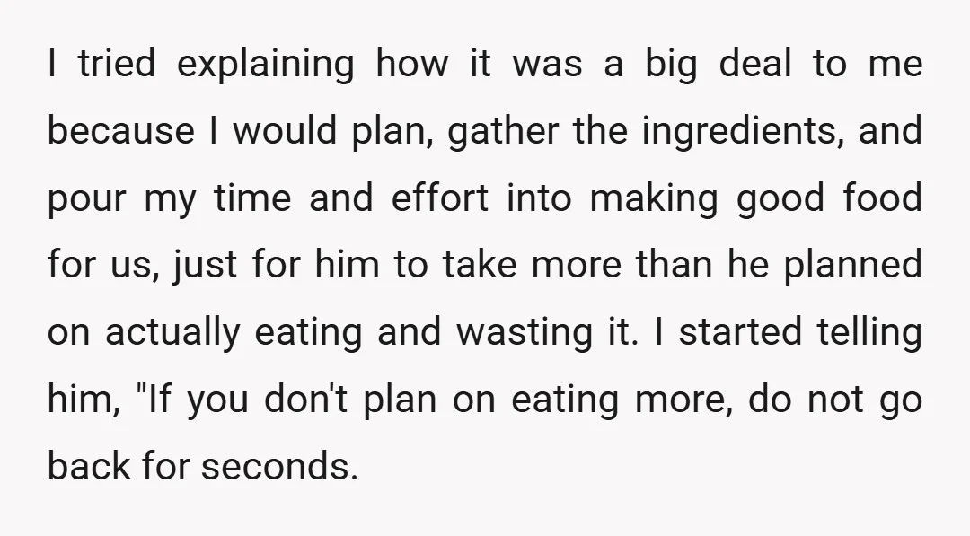 I tried explaining how it was a big deal to me because I would plan, gather the ingredients, and pour my time and effort into making good food for us,...
